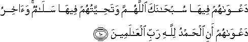 دَعْوَاهُمْ فِيهَا سُبْحَانَكَ اللَّهُمَّ وَتَحِيَّتُهُمْ فِيهَا سَلَامٌ ۚ وَآخِرُ دَعْوَاهُمْ أَنِ الْحَمْدُ لِلَّهِ رَبِّ الْعَالَمِينَ