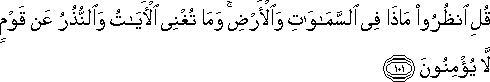 قُلِ انْظُرُوا مَاذَا فِي السَّمَاوَاتِ وَالْأَرْضِ ۚ وَمَا تُغْنِي الْآيَاتُ وَالنُّذُرُ عَنْ قَوْمٍ لَا يُؤْمِنُونَ