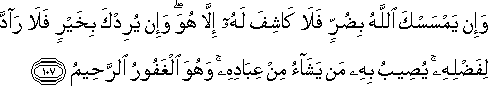 وَإِنْ يَمْسَسْكَ اللَّهُ بِضُرٍّ فَلَا كَاشِفَ لَهُ إِلَّا هُوَ ۖ وَإِنْ يُرِدْكَ بِخَيْرٍ فَلَا رَادَّ لِفَضْلِهِ ۚ يُصِيبُ بِهِ مَنْ يَشَاءُ مِنْ عِبَادِهِ ۚ وَهُوَ الْغَفُورُ الرَّحِيمُ