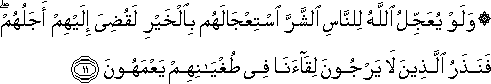 وَلَوْ يُعَجِّلُ اللَّهُ لِلنَّاسِ الشَّرَّ اسْتِعْجَالَهُمْ بِالْخَيْرِ لَقُضِيَ إِلَيْهِمْ أَجَلُهُمْ ۖ فَنَذَرُ الَّذِينَ لَا يَرْجُونَ لِقَاءَنَا فِي طُغْيَانِهِمْ يَعْمَهُونَ