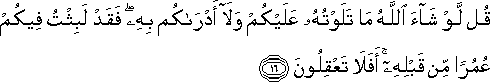 قُلْ لَوْ شَاءَ اللَّهُ مَا تَلَوْتُهُ عَلَيْكُمْ وَلَا أَدْرَاكُمْ بِهِ ۖ فَقَدْ لَبِثْتُ فِيكُمْ عُمُرًا مِنْ قَبْلِهِ ۚ أَفَلَا تَعْقِلُونَ