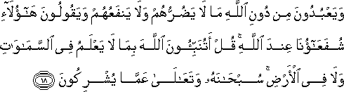 وَيَعْبُدُونَ مِنْ دُونِ اللَّهِ مَا لَا يَضُرُّهُمْ وَلَا يَنْفَعُهُمْ وَيَقُولُونَ هَٰؤُلَاءِ شُفَعَاؤُنَا عِنْدَ اللَّهِ ۚ قُلْ أَتُنَبِّئُونَ اللَّهَ بِمَا لَا يَعْلَمُ فِي السَّمَاوَاتِ وَلَا فِي الْأَرْضِ ۚ سُبْحَانَهُ وَتَعَالَىٰ عَمَّا يُشْرِكُونَ