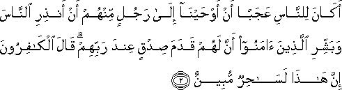 أَكَانَ لِلنَّاسِ عَجَبًا أَنْ أَوْحَيْنَا إِلَىٰ رَجُلٍ مِنْهُمْ أَنْ أَنْذِرِ النَّاسَ وَبَشِّرِ الَّذِينَ آمَنُوا أَنَّ لَهُمْ قَدَمَ صِدْقٍ عِنْدَ رَبِّهِمْ ۗ قَالَ الْكَافِرُونَ إِنَّ هَٰذَا لَسَاحِرٌ مُبِينٌ