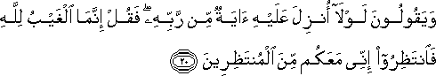 وَيَقُولُونَ لَوْلَا أُنْزِلَ عَلَيْهِ آيَةٌ مِنْ رَبِّهِ ۖ فَقُلْ إِنَّمَا الْغَيْبُ لِلَّهِ فَانْتَظِرُوا إِنِّي مَعَكُمْ مِنَ الْمُنْتَظِرِينَ