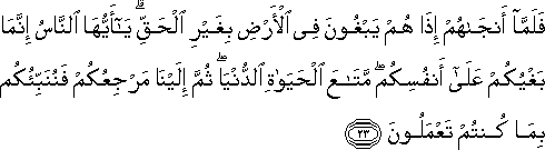 فَلَمَّا أَنْجَاهُمْ إِذَا هُمْ يَبْغُونَ فِي الْأَرْضِ بِغَيْرِ الْحَقِّ ۗ يَا أَيُّهَا النَّاسُ إِنَّمَا بَغْيُكُمْ عَلَىٰ أَنْفُسِكُمْ ۖ مَتَاعَ الْحَيَاةِ الدُّنْيَا ۖ ثُمَّ إِلَيْنَا مَرْجِعُكُمْ فَنُنَبِّئُكُمْ بِمَا كُنْتُمْ تَعْمَلُونَ