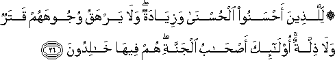 لِلَّذِينَ أَحْسَنُوا الْحُسْنَىٰ وَزِيَادَةٌ ۖ وَلَا يَرْهَقُ وُجُوهَهُمْ قَتَرٌ وَلَا ذِلَّةٌ ۚ أُولَٰئِكَ أَصْحَابُ الْجَنَّةِ ۖ هُمْ فِيهَا خَالِدُونَ