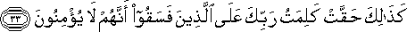 كَذَٰلِكَ حَقَّتْ كَلِمَتُ رَبِّكَ عَلَى الَّذِينَ فَسَقُوا أَنَّهُمْ لَا يُؤْمِنُونَ