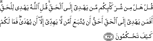 قُلْ هَلْ مِنْ شُرَكَائِكُمْ مَنْ يَهْدِي إِلَى الْحَقِّ ۚ قُلِ اللَّهُ يَهْدِي لِلْحَقِّ ۗ أَفَمَنْ يَهْدِي إِلَى الْحَقِّ أَحَقُّ أَنْ يُتَّبَعَ أَمَّنْ لَا يَهِدِّي إِلَّا أَنْ يُهْدَىٰ ۖ فَمَا لَكُمْ كَيْفَ تَحْكُمُونَ