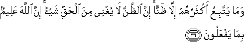 وَمَا يَتَّبِعُ أَكْثَرُهُمْ إِلَّا ظَنًّا ۚ إِنَّ الظَّنَّ لَا يُغْنِي مِنَ الْحَقِّ شَيْئًا ۚ إِنَّ اللَّهَ عَلِيمٌ بِمَا يَفْعَلُونَ