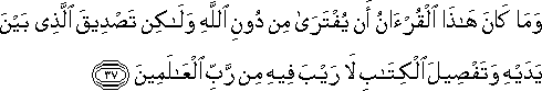 وَمَا كَانَ هَٰذَا الْقُرْآنُ أَنْ يُفْتَرَىٰ مِنْ دُونِ اللَّهِ وَلَٰكِنْ تَصْدِيقَ الَّذِي بَيْنَ يَدَيْهِ وَتَفْصِيلَ الْكِتَابِ لَا رَيْبَ فِيهِ مِنْ رَبِّ الْعَالَمِينَ