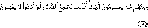 وَمِنْهُمْ مَنْ يَسْتَمِعُونَ إِلَيْكَ ۚ أَفَأَنْتَ تُسْمِعُ الصُّمَّ وَلَوْ كَانُوا لَا يَعْقِلُونَ