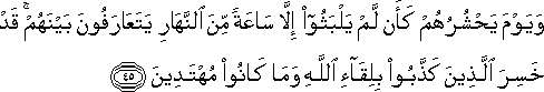 وَيَوْمَ يَحْشُرُهُمْ كَأَنْ لَمْ يَلْبَثُوا إِلَّا سَاعَةً مِنَ النَّهَارِ يَتَعَارَفُونَ بَيْنَهُمْ ۚ قَدْ خَسِرَ الَّذِينَ كَذَّبُوا بِلِقَاءِ اللَّهِ وَمَا كَانُوا مُهْتَدِينَ