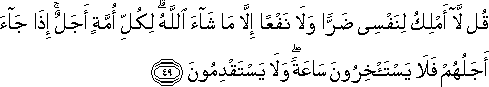 قُلْ لَا أَمْلِكُ لِنَفْسِي ضَرًّا وَلَا نَفْعًا إِلَّا مَا شَاءَ اللَّهُ ۗ لِكُلِّ أُمَّةٍ أَجَلٌ ۚ إِذَا جَاءَ أَجَلُهُمْ فَلَا يَسْتَأْخِرُونَ سَاعَةً ۖ وَلَا يَسْتَقْدِمُونَ