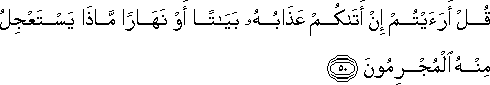 قُلْ أَرَأَيْتُمْ إِنْ أَتَاكُمْ عَذَابُهُ بَيَاتًا أَوْ نَهَارًا مَاذَا يَسْتَعْجِلُ مِنْهُ الْمُجْرِمُونَ