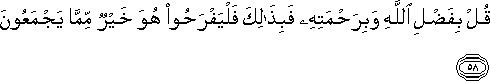 قُلْ بِفَضْلِ اللَّهِ وَبِرَحْمَتِهِ فَبِذَٰلِكَ فَلْيَفْرَحُوا هُوَ خَيْرٌ مِمَّا يَجْمَعُونَ