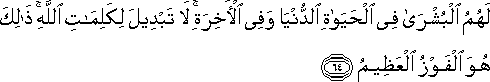 لَهُمُ الْبُشْرَىٰ فِي الْحَيَاةِ الدُّنْيَا وَفِي الْآخِرَةِ ۚ لَا تَبْدِيلَ لِكَلِمَاتِ اللَّهِ ۚ ذَٰلِكَ هُوَ الْفَوْزُ الْعَظِيمُ