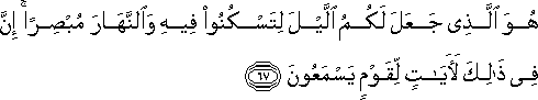 هُوَ الَّذِي جَعَلَ لَكُمُ اللَّيْلَ لِتَسْكُنُوا فِيهِ وَالنَّهَارَ مُبْصِرًا ۚ إِنَّ فِي ذَٰلِكَ لَآيَاتٍ لِقَوْمٍ يَسْمَعُونَ