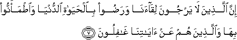 إِنَّ الَّذِينَ لَا يَرْجُونَ لِقَاءَنَا وَرَضُوا بِالْحَيَاةِ الدُّنْيَا وَاطْمَأَنُّوا بِهَا وَالَّذِينَ هُمْ عَنْ آيَاتِنَا غَافِلُونَ