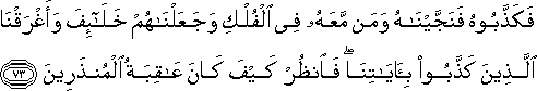 فَكَذَّبُوهُ فَنَجَّيْنَاهُ وَمَنْ مَعَهُ فِي الْفُلْكِ وَجَعَلْنَاهُمْ خَلَائِفَ وَأَغْرَقْنَا الَّذِينَ كَذَّبُوا بِآيَاتِنَا ۖ فَانْظُرْ كَيْفَ كَانَ عَاقِبَةُ الْمُنْذَرِينَ