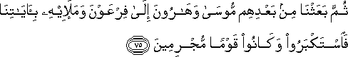 ثُمَّ بَعَثْنَا مِنْ بَعْدِهِمْ مُوسَىٰ وَهَارُونَ إِلَىٰ فِرْعَوْنَ وَمَلَئِهِ بِآيَاتِنَا فَاسْتَكْبَرُوا وَكَانُوا قَوْمًا مُجْرِمِينَ