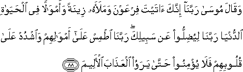 وَقَالَ مُوسَىٰ رَبَّنَا إِنَّكَ آتَيْتَ فِرْعَوْنَ وَمَلَأَهُ زِينَةً وَأَمْوَالًا فِي الْحَيَاةِ الدُّنْيَا رَبَّنَا لِيُضِلُّوا عَنْ سَبِيلِكَ ۖ رَبَّنَا اطْمِسْ عَلَىٰ أَمْوَالِهِمْ وَاشْدُدْ عَلَىٰ قُلُوبِهِمْ فَلَا يُؤْمِنُوا حَتَّىٰ يَرَوُا الْعَذَابَ الْأَلِيمَ