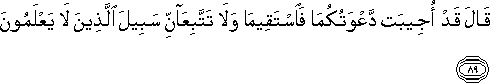 قَالَ قَدْ أُجِيبَتْ دَعْوَتُكُمَا فَاسْتَقِيمَا وَلَا تَتَّبِعَانِّ سَبِيلَ الَّذِينَ لَا يَعْلَمُونَ