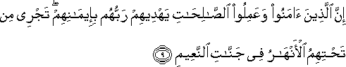 إِنَّ الَّذِينَ آمَنُوا وَعَمِلُوا الصَّالِحَاتِ يَهْدِيهِمْ رَبُّهُمْ بِإِيمَانِهِمْ ۖ تَجْرِي مِنْ تَحْتِهِمُ الْأَنْهَارُ فِي جَنَّاتِ النَّعِيمِ