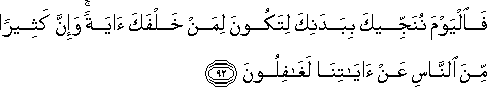 فَالْيَوْمَ نُنَجِّيكَ بِبَدَنِكَ لِتَكُونَ لِمَنْ خَلْفَكَ آيَةً ۚ وَإِنَّ كَثِيرًا مِنَ النَّاسِ عَنْ آيَاتِنَا لَغَافِلُونَ