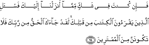 فَإِنْ كُنْتَ فِي شَكٍّ مِمَّا أَنْزَلْنَا إِلَيْكَ فَاسْأَلِ الَّذِينَ يَقْرَءُونَ الْكِتَابَ مِنْ قَبْلِكَ ۚ لَقَدْ جَاءَكَ الْحَقُّ مِنْ رَبِّكَ فَلَا تَكُونَنَّ مِنَ الْمُمْتَرِينَ