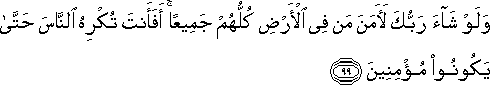 وَلَوْ شَاءَ رَبُّكَ لَآمَنَ مَنْ فِي الْأَرْضِ كُلُّهُمْ جَمِيعًا ۚ أَفَأَنْتَ تُكْرِهُ النَّاسَ حَتَّىٰ يَكُونُوا مُؤْمِنِينَ