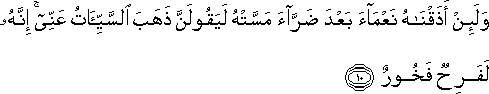 وَلَئِنْ أَذَقْنَاهُ نَعْمَاءَ بَعْدَ ضَرَّاءَ مَسَّتْهُ لَيَقُولَنَّ ذَهَبَ السَّيِّئَاتُ عَنِّي ۚ إِنَّهُ لَفَرِحٌ فَخُورٌ