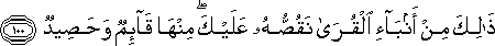 ذَٰلِكَ مِنْ أَنْبَاءِ الْقُرَىٰ نَقُصُّهُ عَلَيْكَ ۖ مِنْهَا قَائِمٌ وَحَصِيدٌ