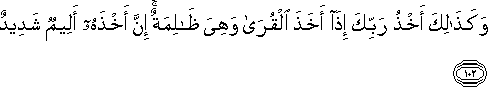 وَكَذَٰلِكَ أَخْذُ رَبِّكَ إِذَا أَخَذَ الْقُرَىٰ وَهِيَ ظَالِمَةٌ ۚ إِنَّ أَخْذَهُ أَلِيمٌ شَدِيدٌ