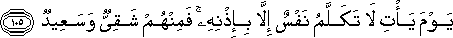 يَوْمَ يَأْتِ لَا تَكَلَّمُ نَفْسٌ إِلَّا بِإِذْنِهِ ۚ فَمِنْهُمْ شَقِيٌّ وَسَعِيدٌ