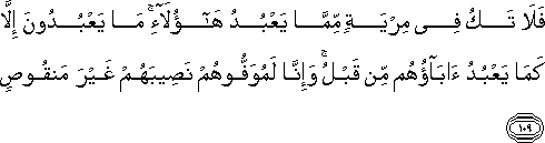 فَلَا تَكُ فِي مِرْيَةٍ مِمَّا يَعْبُدُ هَٰؤُلَاءِ ۚ مَا يَعْبُدُونَ إِلَّا كَمَا يَعْبُدُ آبَاؤُهُمْ مِنْ قَبْلُ ۚ وَإِنَّا لَمُوَفُّوهُمْ نَصِيبَهُمْ غَيْرَ مَنْقُوصٍ