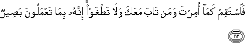 فَاسْتَقِمْ كَمَا أُمِرْتَ وَمَنْ تَابَ مَعَكَ وَلَا تَطْغَوْا ۚ إِنَّهُ بِمَا تَعْمَلُونَ بَصِيرٌ