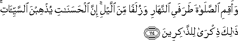 وَأَقِمِ الصَّلَاةَ طَرَفَيِ النَّهَارِ وَزُلَفًا مِنَ اللَّيْلِ ۚ إِنَّ الْحَسَنَاتِ يُذْهِبْنَ السَّيِّئَاتِ ۚ ذَٰلِكَ ذِكْرَىٰ لِلذَّاكِرِينَ