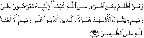 وَمَنْ أَظْلَمُ مِمَّنِ افْتَرَىٰ عَلَى اللَّهِ كَذِبًا ۚ أُولَٰئِكَ يُعْرَضُونَ عَلَىٰ رَبِّهِمْ وَيَقُولُ الْأَشْهَادُ هَٰؤُلَاءِ الَّذِينَ كَذَبُوا عَلَىٰ رَبِّهِمْ ۚ أَلَا لَعْنَةُ اللَّهِ عَلَى الظَّالِمِينَ