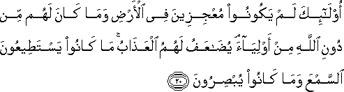 أُولَٰئِكَ لَمْ يَكُونُوا مُعْجِزِينَ فِي الْأَرْضِ وَمَا كَانَ لَهُمْ مِنْ دُونِ اللَّهِ مِنْ أَوْلِيَاءَ ۘ يُضَاعَفُ لَهُمُ الْعَذَابُ ۚ مَا كَانُوا يَسْتَطِيعُونَ السَّمْعَ وَمَا كَانُوا يُبْصِرُونَ