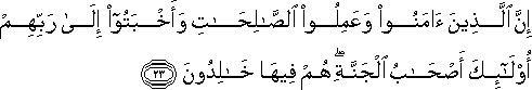 إِنَّ الَّذِينَ آمَنُوا وَعَمِلُوا الصَّالِحَاتِ وَأَخْبَتُوا إِلَىٰ رَبِّهِمْ أُولَٰئِكَ أَصْحَابُ الْجَنَّةِ ۖ هُمْ فِيهَا خَالِدُونَ