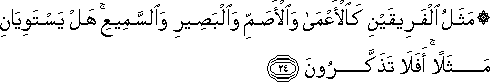 مَثَلُ الْفَرِيقَيْنِ كَالْأَعْمَىٰ وَالْأَصَمِّ وَالْبَصِيرِ وَالسَّمِيعِ ۚ هَلْ يَسْتَوِيَانِ مَثَلًا ۚ أَفَلَا تَذَكَّرُونَ