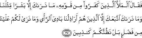 فَقَالَ الْمَلَأُ الَّذِينَ كَفَرُوا مِنْ قَوْمِهِ مَا نَرَاكَ إِلَّا بَشَرًا مِثْلَنَا وَمَا نَرَاكَ اتَّبَعَكَ إِلَّا الَّذِينَ هُمْ أَرَاذِلُنَا بَادِيَ الرَّأْيِ وَمَا نَرَىٰ لَكُمْ عَلَيْنَا مِنْ فَضْلٍ بَلْ نَظُنُّكُمْ كَاذِبِينَ