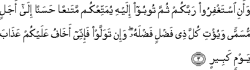 وَأَنِ اسْتَغْفِرُوا رَبَّكُمْ ثُمَّ تُوبُوا إِلَيْهِ يُمَتِّعْكُمْ مَتَاعًا حَسَنًا إِلَىٰ أَجَلٍ مُسَمًّى وَيُؤْتِ كُلَّ ذِي فَضْلٍ فَضْلَهُ ۖ وَإِنْ تَوَلَّوْا فَإِنِّي أَخَافُ عَلَيْكُمْ عَذَابَ يَوْمٍ كَبِيرٍ