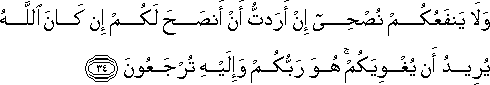 وَلَا يَنْفَعُكُمْ نُصْحِي إِنْ أَرَدْتُ أَنْ أَنْصَحَ لَكُمْ إِنْ كَانَ اللَّهُ يُرِيدُ أَنْ يُغْوِيَكُمْ ۚ هُوَ رَبُّكُمْ وَإِلَيْهِ تُرْجَعُونَ