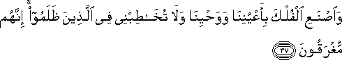 وَاصْنَعِ الْفُلْكَ بِأَعْيُنِنَا وَوَحْيِنَا وَلَا تُخَاطِبْنِي فِي الَّذِينَ ظَلَمُوا ۚ إِنَّهُمْ مُغْرَقُونَ