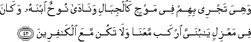 وَهِيَ تَجْرِي بِهِمْ فِي مَوْجٍ كَالْجِبَالِ وَنَادَىٰ نُوحٌ ابْنَهُ وَكَانَ فِي مَعْزِلٍ يَا بُنَيَّ ارْكَبْ مَعَنَا وَلَا تَكُنْ مَعَ الْكَافِرِينَ