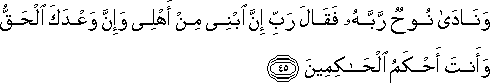 وَنَادَىٰ نُوحٌ رَبَّهُ فَقَالَ رَبِّ إِنَّ ابْنِي مِنْ أَهْلِي وَإِنَّ وَعْدَكَ الْحَقُّ وَأَنْتَ أَحْكَمُ الْحَاكِمِينَ