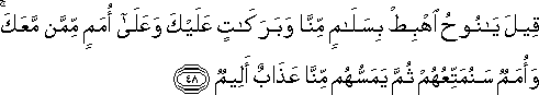 قِيلَ يَا نُوحُ اهْبِطْ بِسَلَامٍ مِنَّا وَبَرَكَاتٍ عَلَيْكَ وَعَلَىٰ أُمَمٍ مِمَّنْ مَعَكَ ۚ وَأُمَمٌ سَنُمَتِّعُهُمْ ثُمَّ يَمَسُّهُمْ مِنَّا عَذَابٌ أَلِيمٌ