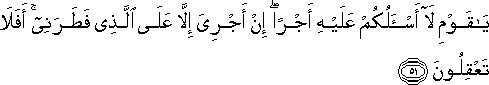 يَا قَوْمِ لَا أَسْأَلُكُمْ عَلَيْهِ أَجْرًا ۖ إِنْ أَجْرِيَ إِلَّا عَلَى الَّذِي فَطَرَنِي ۚ أَفَلَا تَعْقِلُونَ