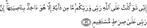 إِنِّي تَوَكَّلْتُ عَلَى اللَّهِ رَبِّي وَرَبِّكُمْ ۚ مَا مِنْ دَابَّةٍ إِلَّا هُوَ آخِذٌ بِنَاصِيَتِهَا ۚ إِنَّ رَبِّي عَلَىٰ صِرَاطٍ مُسْتَقِيمٍ